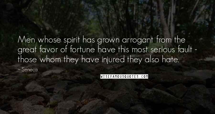 Seneca. Quotes: Men whose spirit has grown arrogant from the great favor of fortune have this most serious fault - those whom they have injured they also hate.