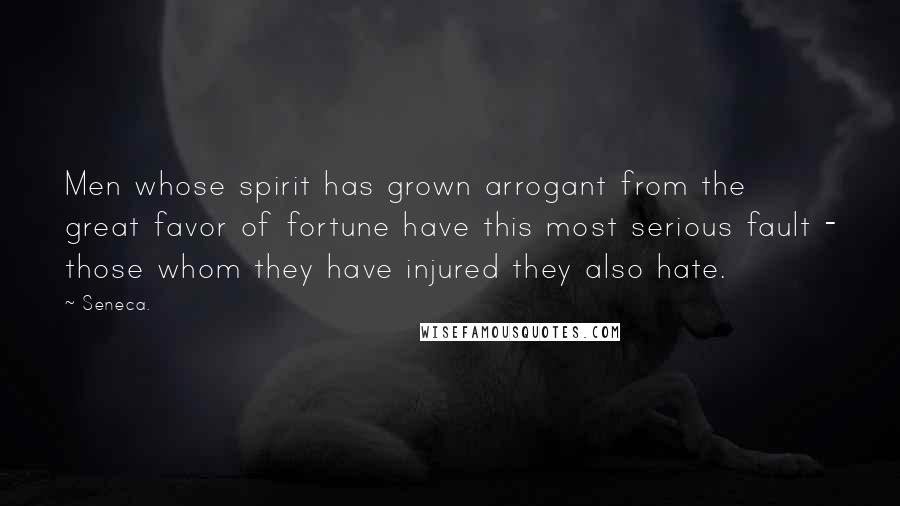 Seneca. Quotes: Men whose spirit has grown arrogant from the great favor of fortune have this most serious fault - those whom they have injured they also hate.