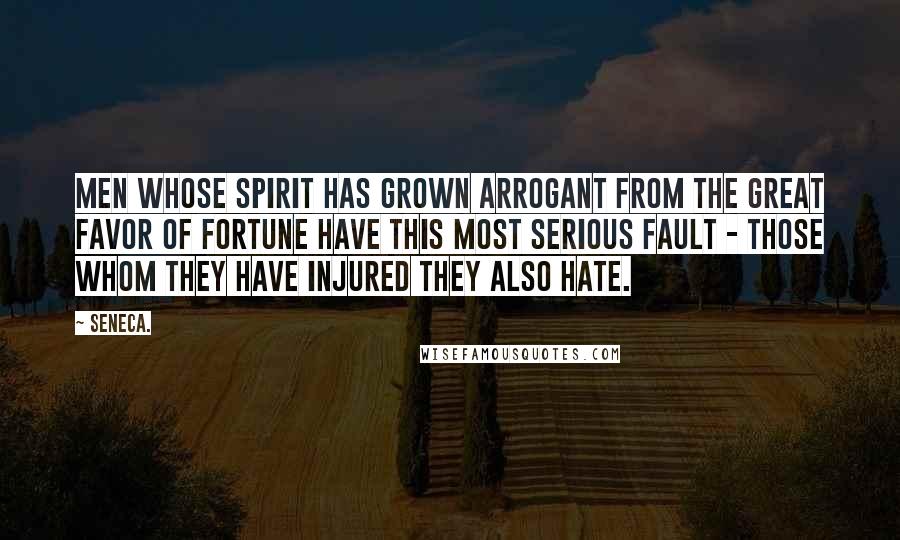 Seneca. Quotes: Men whose spirit has grown arrogant from the great favor of fortune have this most serious fault - those whom they have injured they also hate.