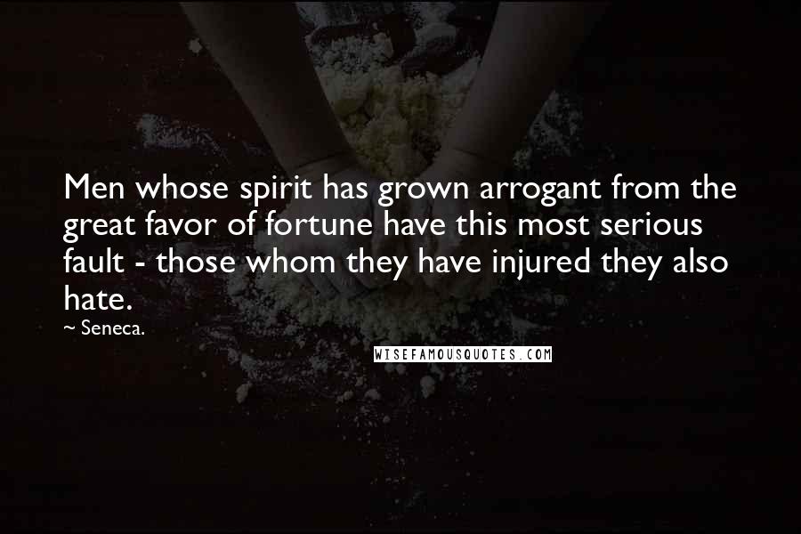 Seneca. Quotes: Men whose spirit has grown arrogant from the great favor of fortune have this most serious fault - those whom they have injured they also hate.