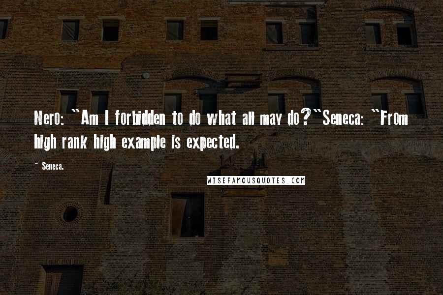 Seneca. Quotes: Nero: "Am I forbidden to do what all may do?"Seneca: "From high rank high example is expected.