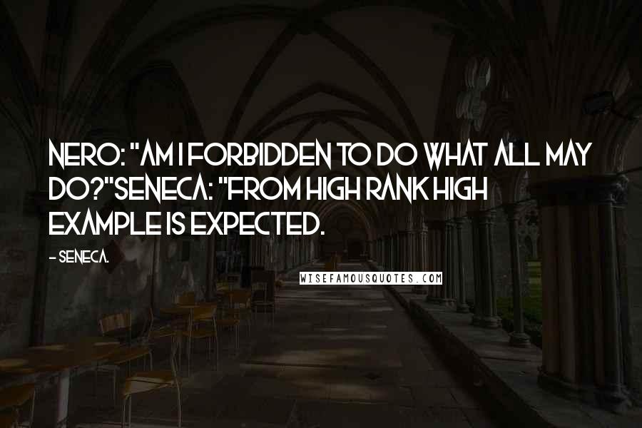 Seneca. Quotes: Nero: "Am I forbidden to do what all may do?"Seneca: "From high rank high example is expected.