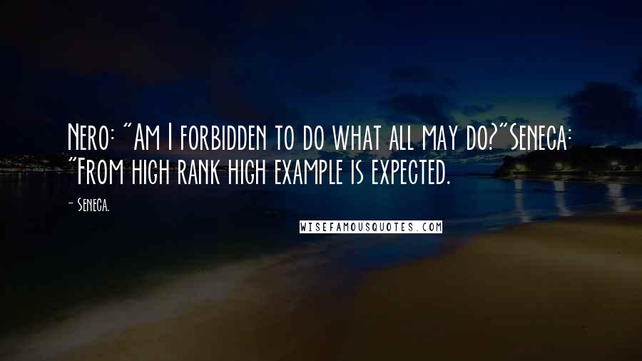 Seneca. Quotes: Nero: "Am I forbidden to do what all may do?"Seneca: "From high rank high example is expected.