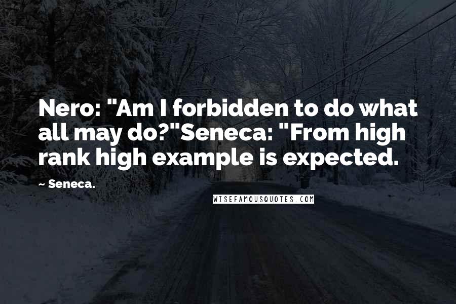 Seneca. Quotes: Nero: "Am I forbidden to do what all may do?"Seneca: "From high rank high example is expected.