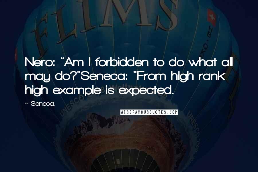 Seneca. Quotes: Nero: "Am I forbidden to do what all may do?"Seneca: "From high rank high example is expected.