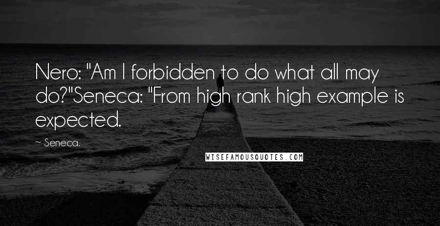 Seneca. Quotes: Nero: "Am I forbidden to do what all may do?"Seneca: "From high rank high example is expected.