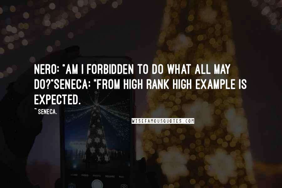 Seneca. Quotes: Nero: "Am I forbidden to do what all may do?"Seneca: "From high rank high example is expected.