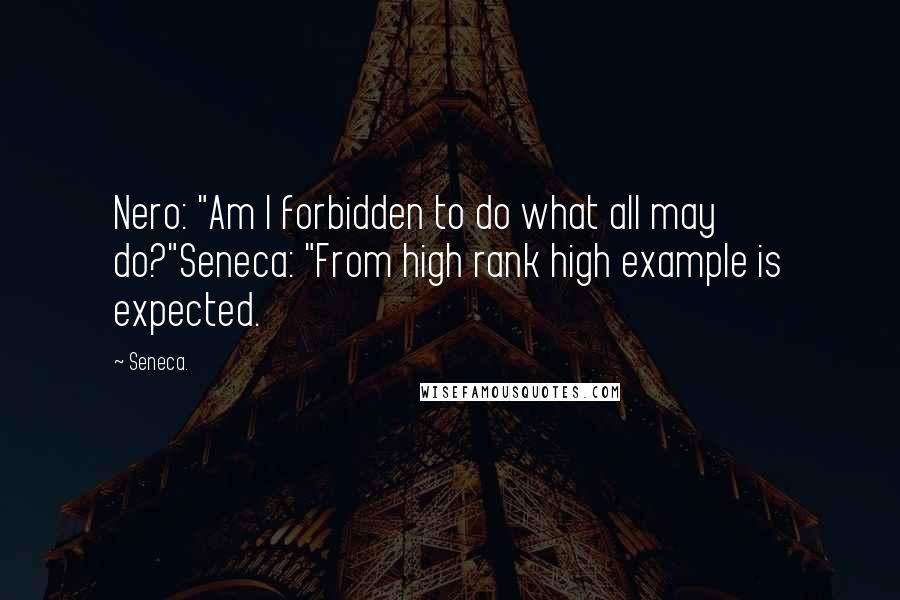 Seneca. Quotes: Nero: "Am I forbidden to do what all may do?"Seneca: "From high rank high example is expected.