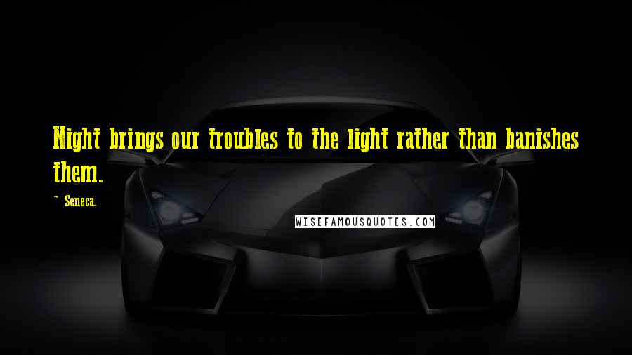 Seneca. Quotes: Night brings our troubles to the light rather than banishes them.