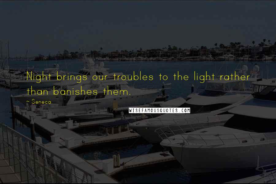 Seneca. Quotes: Night brings our troubles to the light rather than banishes them.