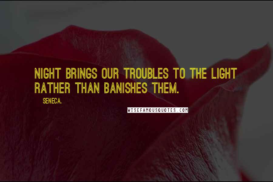 Seneca. Quotes: Night brings our troubles to the light rather than banishes them.