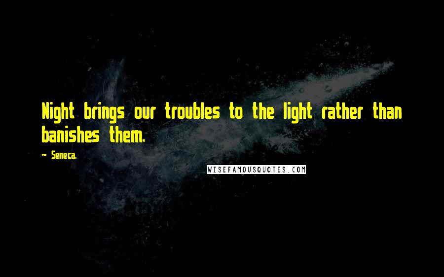 Seneca. Quotes: Night brings our troubles to the light rather than banishes them.