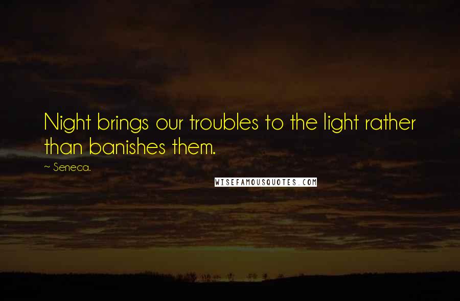 Seneca. Quotes: Night brings our troubles to the light rather than banishes them.