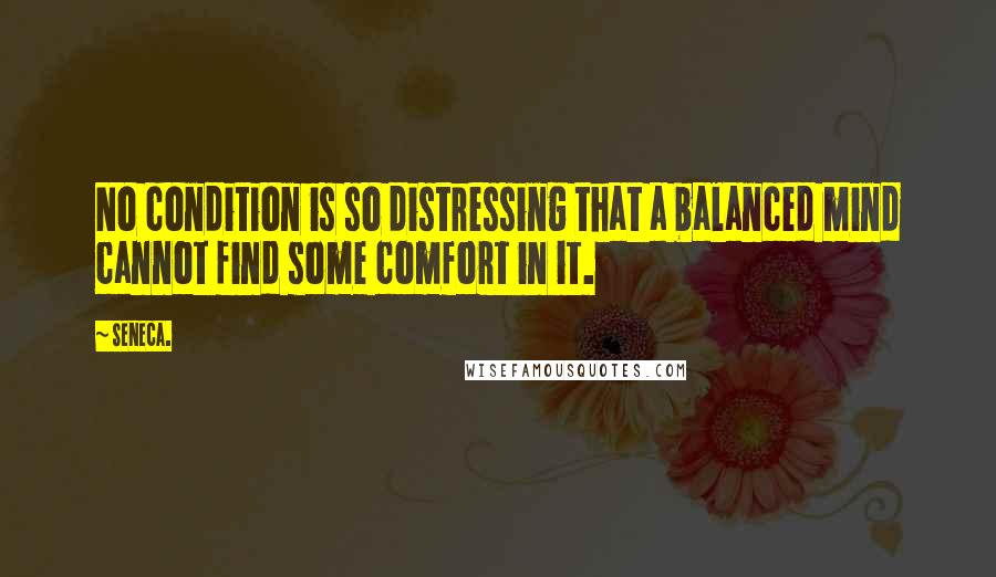 Seneca. Quotes: No condition is so distressing that a balanced mind cannot find some comfort in it.