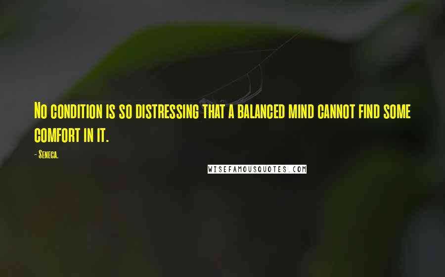 Seneca. Quotes: No condition is so distressing that a balanced mind cannot find some comfort in it.