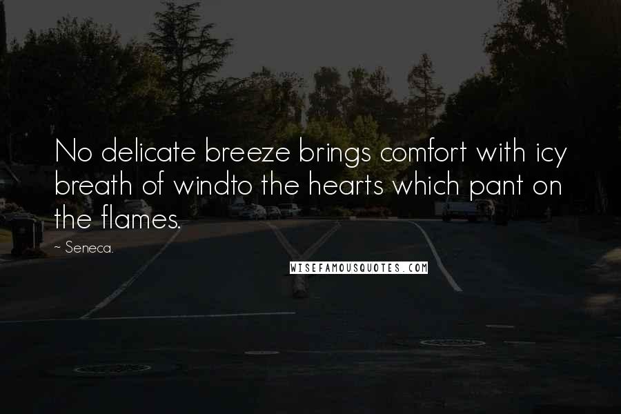 Seneca. Quotes: No delicate breeze brings comfort with icy breath of windto the hearts which pant on the flames.