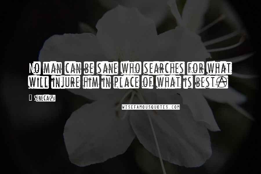 Seneca. Quotes: No man can be sane who searches for what will injure him in place of what is best.