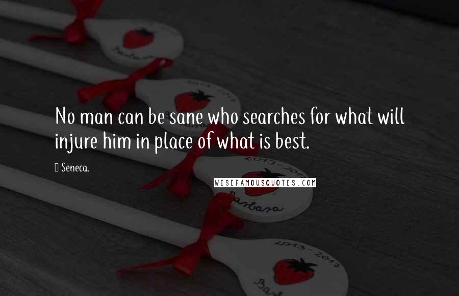 Seneca. Quotes: No man can be sane who searches for what will injure him in place of what is best.