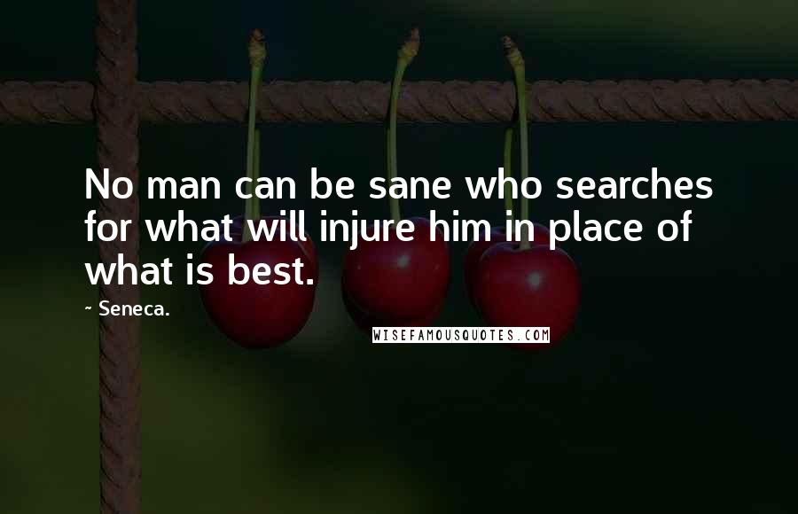 Seneca. Quotes: No man can be sane who searches for what will injure him in place of what is best.