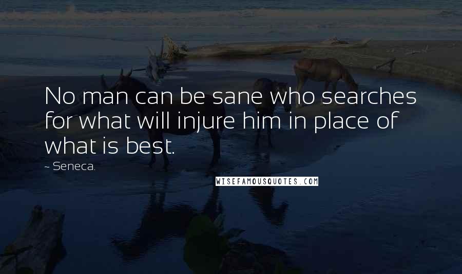 Seneca. Quotes: No man can be sane who searches for what will injure him in place of what is best.