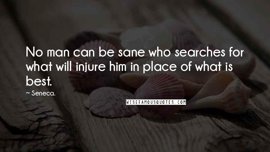 Seneca. Quotes: No man can be sane who searches for what will injure him in place of what is best.