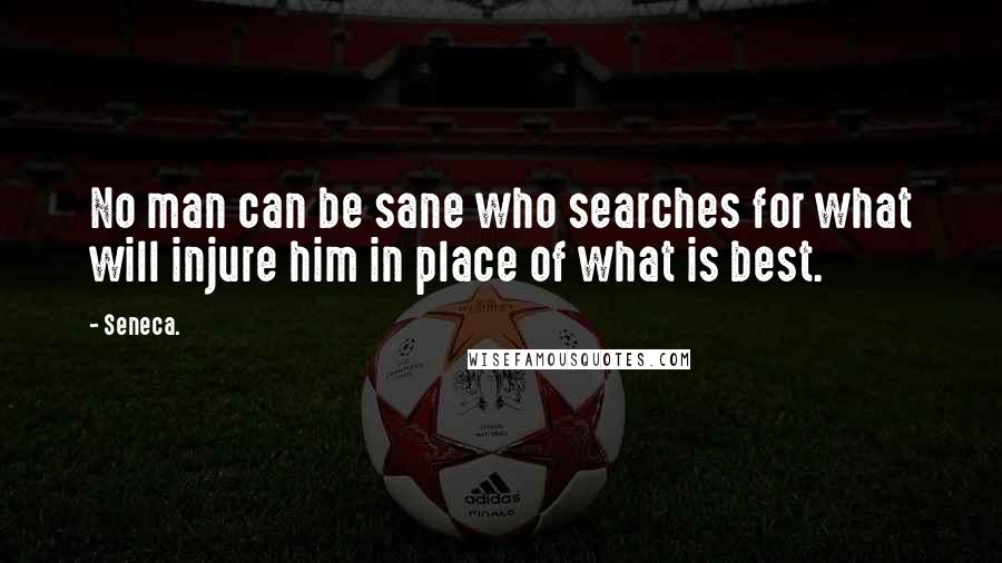Seneca. Quotes: No man can be sane who searches for what will injure him in place of what is best.
