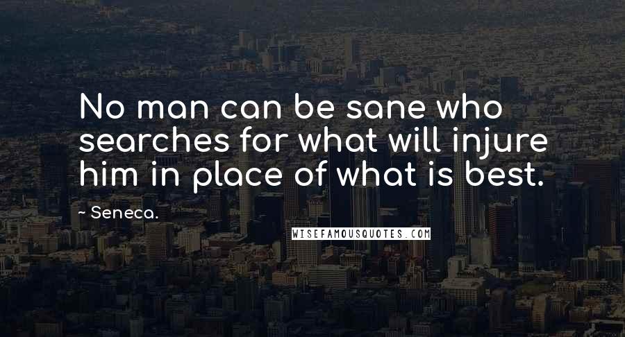 Seneca. Quotes: No man can be sane who searches for what will injure him in place of what is best.