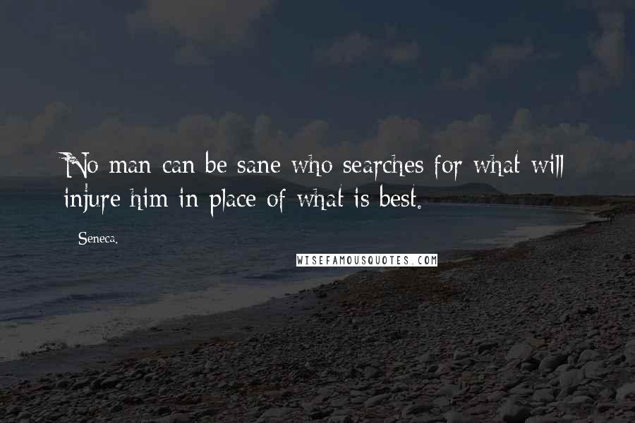 Seneca. Quotes: No man can be sane who searches for what will injure him in place of what is best.