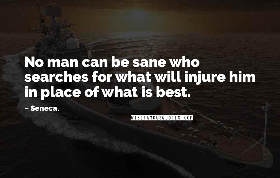 Seneca. Quotes: No man can be sane who searches for what will injure him in place of what is best.