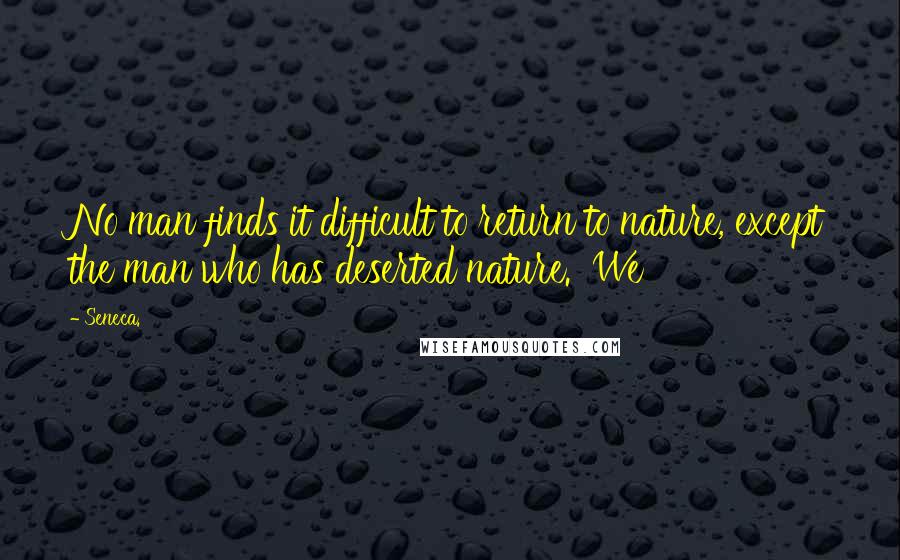 Seneca. Quotes: No man finds it difficult to return to nature, except the man who has deserted nature. We