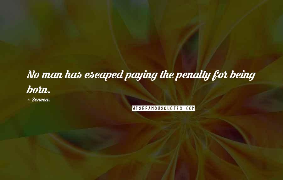 Seneca. Quotes: No man has escaped paying the penalty for being born.