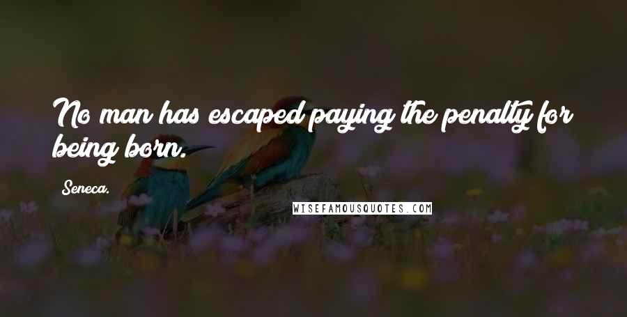 Seneca. Quotes: No man has escaped paying the penalty for being born.