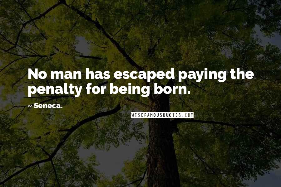 Seneca. Quotes: No man has escaped paying the penalty for being born.