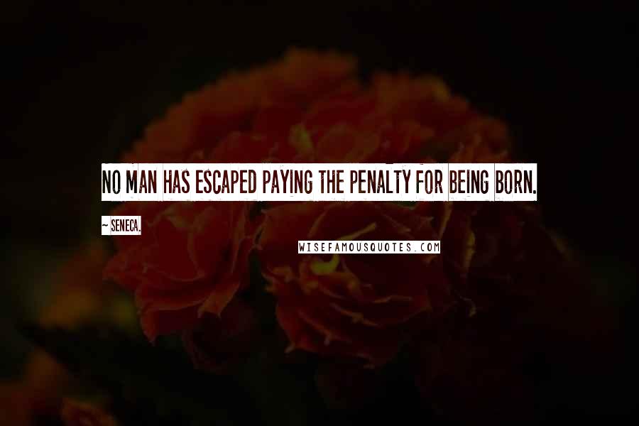 Seneca. Quotes: No man has escaped paying the penalty for being born.