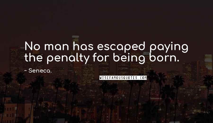 Seneca. Quotes: No man has escaped paying the penalty for being born.