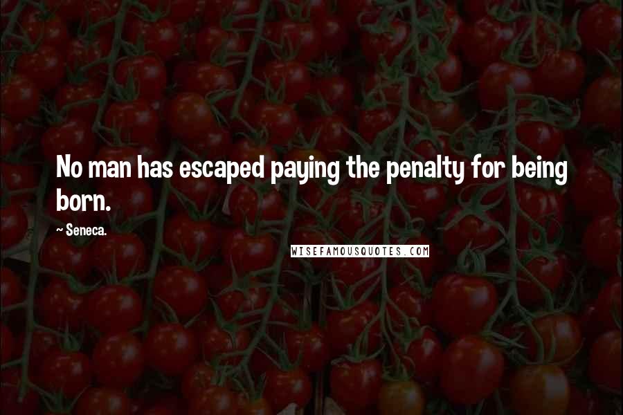 Seneca. Quotes: No man has escaped paying the penalty for being born.