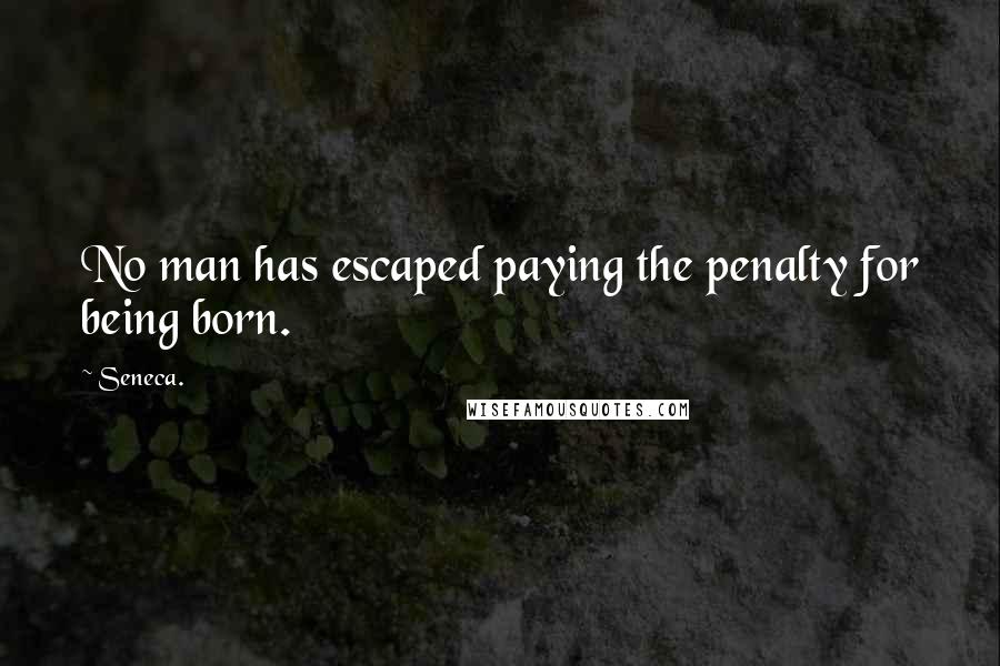 Seneca. Quotes: No man has escaped paying the penalty for being born.