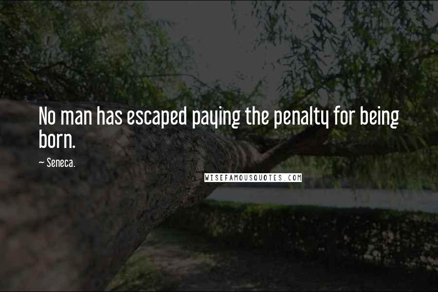 Seneca. Quotes: No man has escaped paying the penalty for being born.