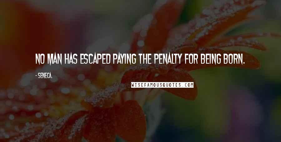 Seneca. Quotes: No man has escaped paying the penalty for being born.