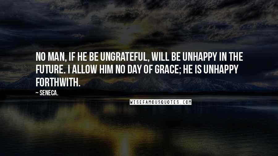 Seneca. Quotes: no man, if he be ungrateful, will be unhappy in the future. I allow him no day of grace; he is unhappy forthwith.