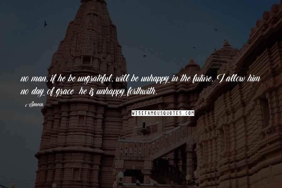 Seneca. Quotes: no man, if he be ungrateful, will be unhappy in the future. I allow him no day of grace; he is unhappy forthwith.