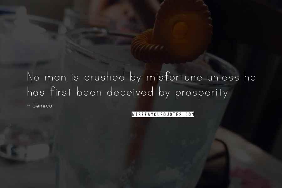 Seneca. Quotes: No man is crushed by misfortune unless he has first been deceived by prosperity