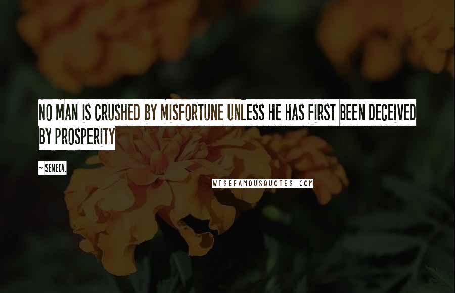 Seneca. Quotes: No man is crushed by misfortune unless he has first been deceived by prosperity