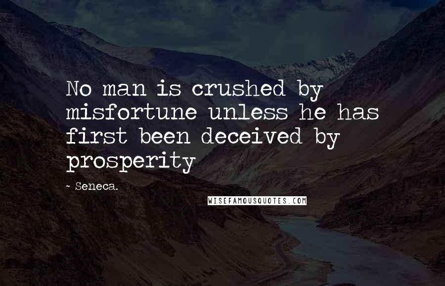 Seneca. Quotes: No man is crushed by misfortune unless he has first been deceived by prosperity