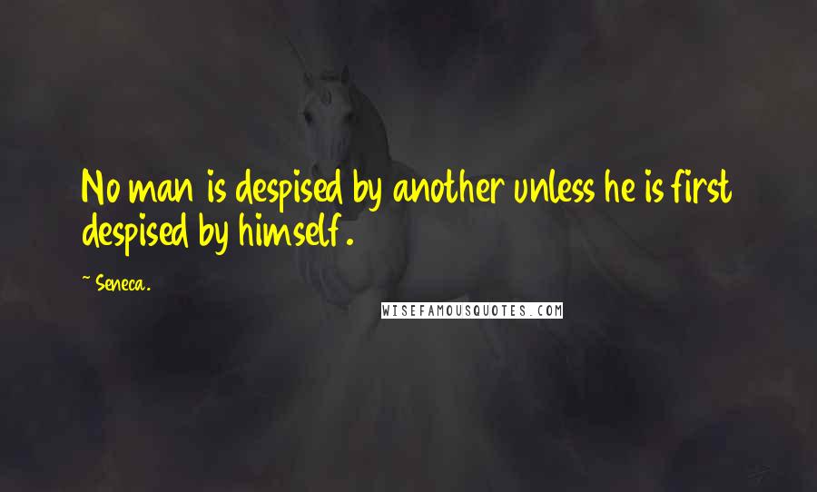 Seneca. Quotes: No man is despised by another unless he is first despised by himself.