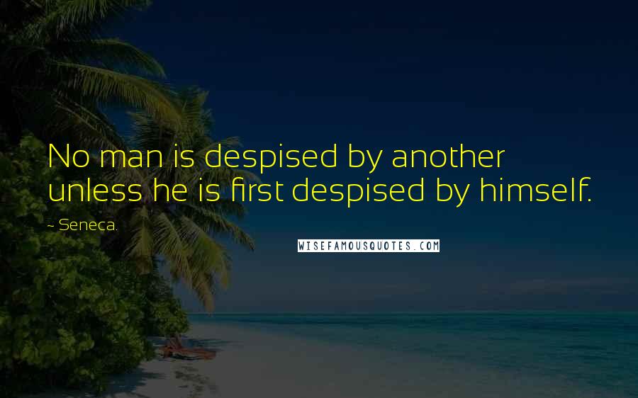 Seneca. Quotes: No man is despised by another unless he is first despised by himself.