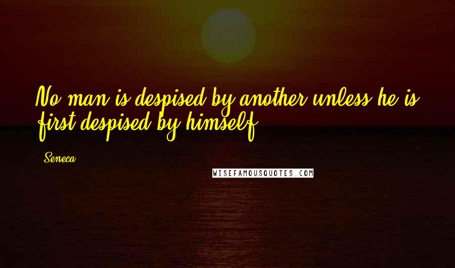 Seneca. Quotes: No man is despised by another unless he is first despised by himself.