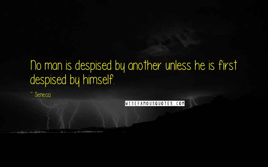 Seneca. Quotes: No man is despised by another unless he is first despised by himself.