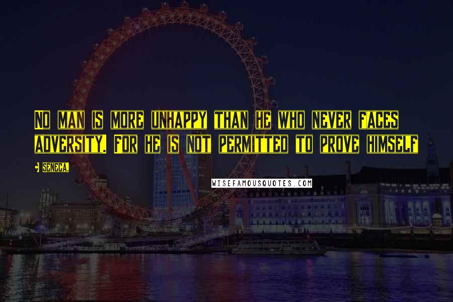 Seneca. Quotes: No man is more unhappy than he who never faces adversity. For he is not permitted to prove himself