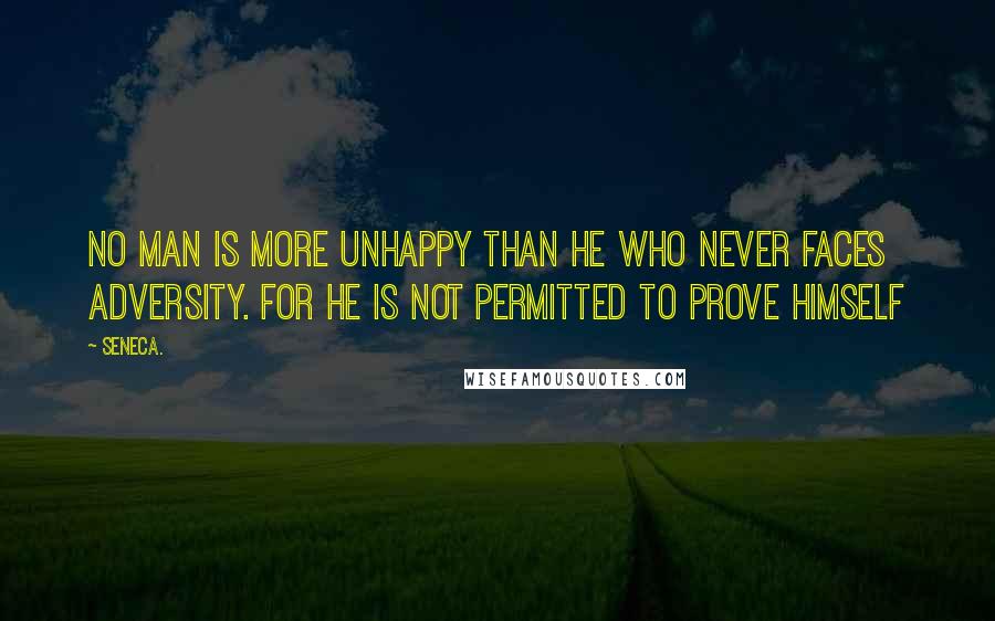 Seneca. Quotes: No man is more unhappy than he who never faces adversity. For he is not permitted to prove himself